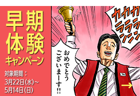 早期体験 キャンペーン 対象期間：3月22日（水）～5月14日（日）