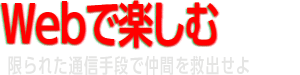 Webで楽しむ 限られた通信手段で仲間を救出せよ