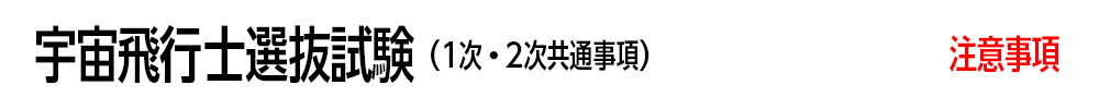宇宙飛行士選抜試験（1次・2次共通事項） 注意事項