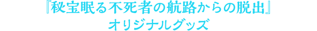 『秘宝眠る不死者の航路からの脱出』オリジナルグッズ