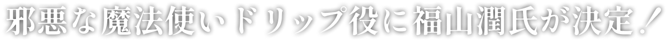 邪悪な魔法使いドリップ役に福山潤氏が決定！