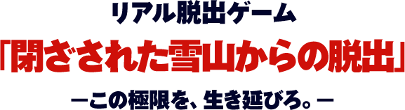 リアル脱出ゲーム「閉ざされた雪山からの脱出」ーこの極限を、生き延びろ。ー