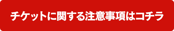 チケットに関する注意事項はコチラ